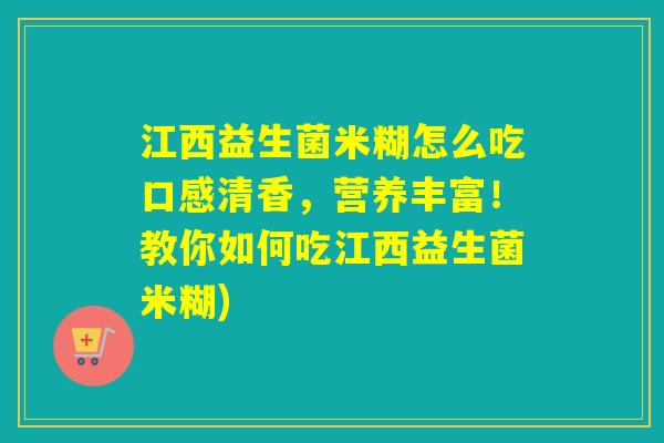 江西益生菌米糊怎么吃口感清香,营养丰富!教你如何吃江西益生菌米糊) 江西益生菌米糊怎么吃口感清香,营养丰富!教你如何吃江西益生菌米糊)