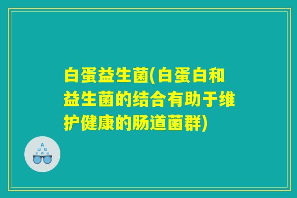 白蛋益生菌(白蛋白和益生菌的结合有助于维护健康的肠道菌群)