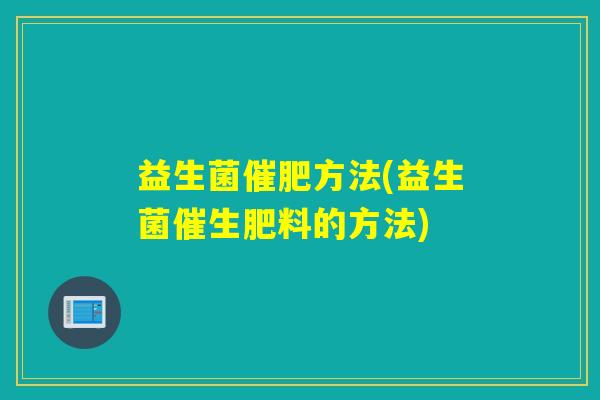 益生菌催肥方法(益生菌催生肥料的方法)