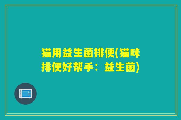 猫用益生菌排便(猫咪排便好帮手:益生菌) 猫用益生菌排便(猫咪排便好帮手:益生菌)