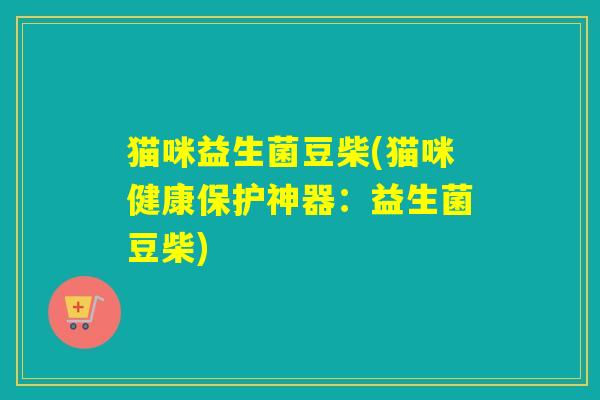 猫咪益生菌豆柴(猫咪健康保护神器:益生菌豆柴) 猫咪益生菌豆柴(猫咪健康保护神器:益生菌豆柴)