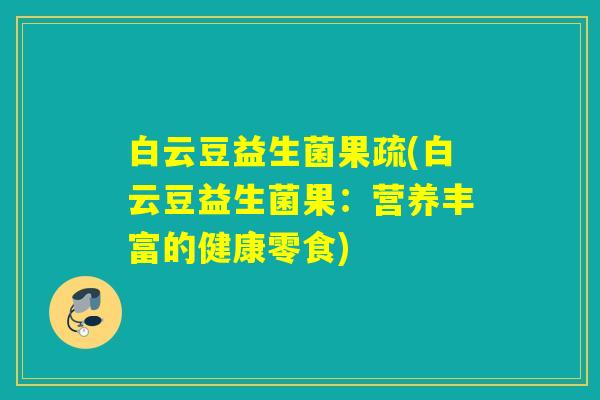 白云豆益生菌果疏(白云豆益生菌果：营养丰富的健康零食)