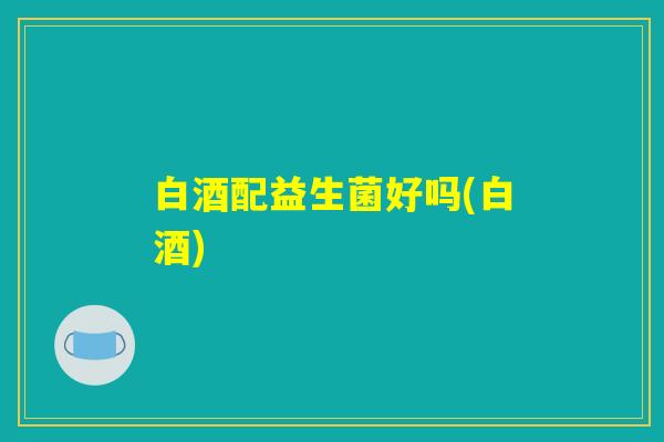 白酒配益生菌好吗(白酒)