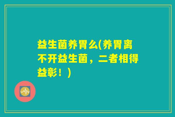益生菌养胃么(养胃离不开益生菌，二者相得益彰！)