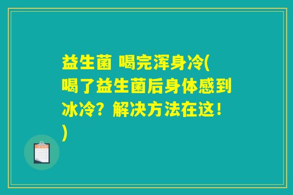 益生菌 喝完浑身冷(喝了益生菌后身体感到冰冷？解决方法在这！)