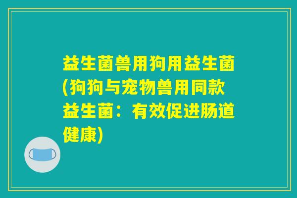 益生菌兽用狗用益生菌(狗狗与宠物兽用同款益生菌：有效促进肠道健康)