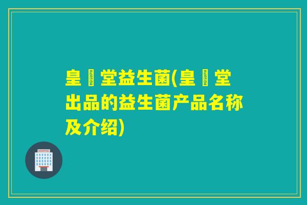 皇萩堂益生菌(皇萩堂出品的益生菌产品名称及介绍)