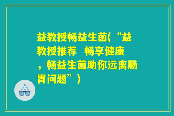 益教授畅益生菌(“益教授推荐  畅享健康，畅益生菌助你远离肠胃问题”)