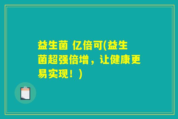 益生菌 亿倍可(益生菌超强倍增，让健康更易实现！)