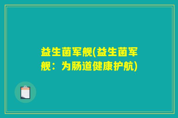 益生菌军舰(益生菌军舰:为肠道健康护航) 益生菌军舰(益生菌军舰:为肠道健康护航)