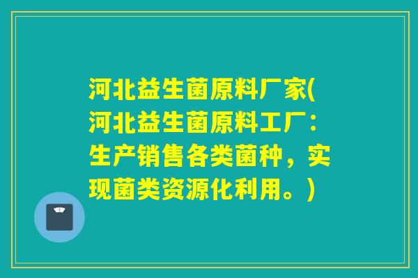 河北益生菌原料厂家(河北益生菌原料工厂:生产销售各类菌种,实现菌类资源化利用。) 河北益生菌原料厂家(河北益生菌原料工厂:生产销售各类菌种,实现菌类资源化利用。)