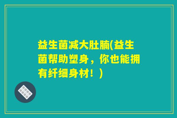 益生菌减大肚腩(益生菌帮助塑身，你也能拥有纤细身材！)