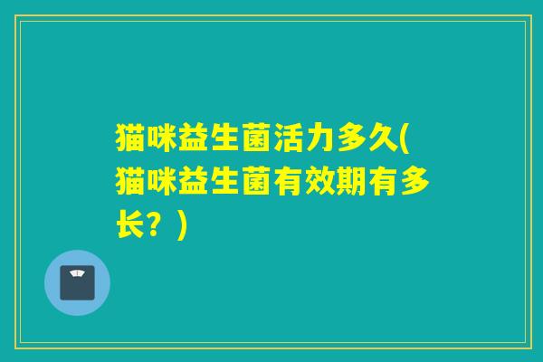 猫咪益生菌活力多久(猫咪益生菌有效期有多长？)