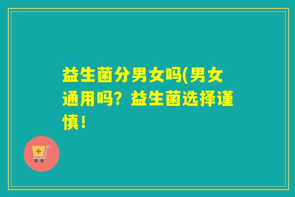 益生菌分男女吗(男女通用吗？益生菌选择谨慎！