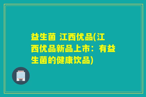 益生菌 江西优品(江西优品新品上市：有益生菌的健康饮品)