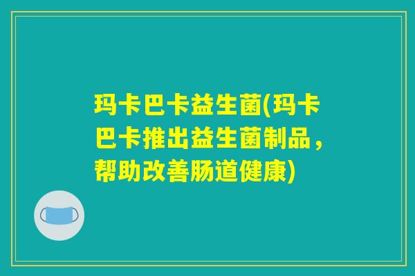 玛卡巴卡益生菌(玛卡巴卡推出益生菌制品，帮助改善肠道健康)