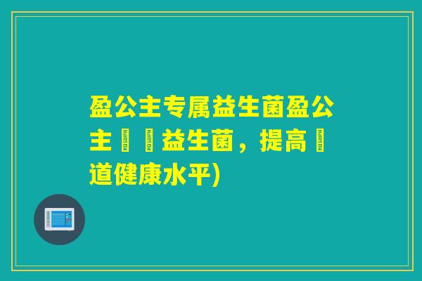 盈公主专属益生菌盈公主專屬益生菌,提高腸道健康水平) 盈公主专属益生菌盈公主專屬益生菌,提高腸道健康水平)