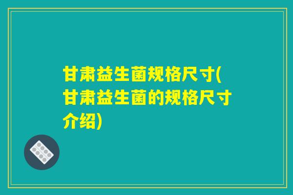 甘肃益生菌规格尺寸(甘肃益生菌的规格尺寸介绍) 甘肃益生菌规格尺寸(甘肃益生菌的规格尺寸介绍)