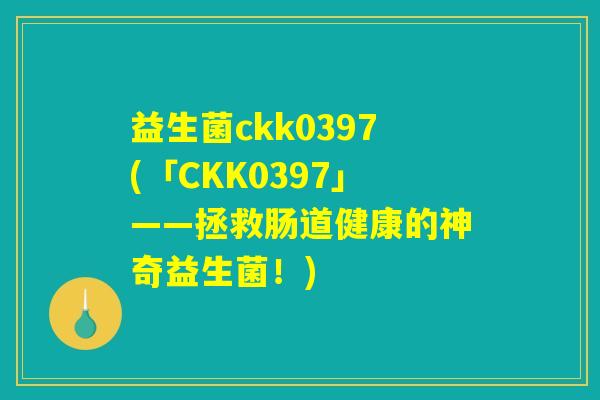 益生菌ckk0397(「CKK0397」——拯救肠道健康的神奇益生菌！)