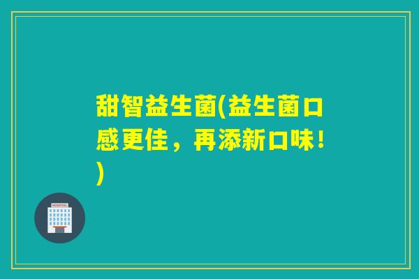 甜智益生菌(益生菌口感更佳,再添新口味!) 甜智益生菌(益生菌口感更佳,再添新口味!)