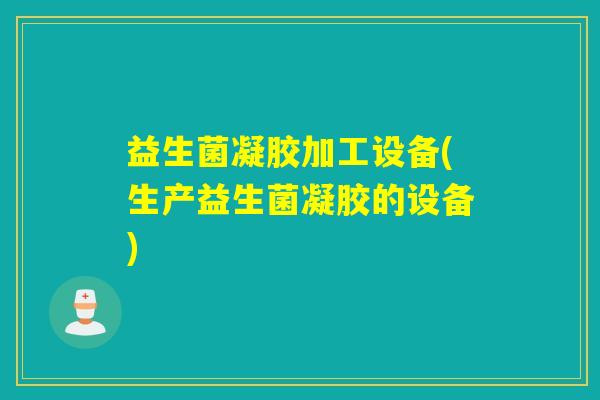 益生菌凝胶加工设备(生产益生菌凝胶的设备)
