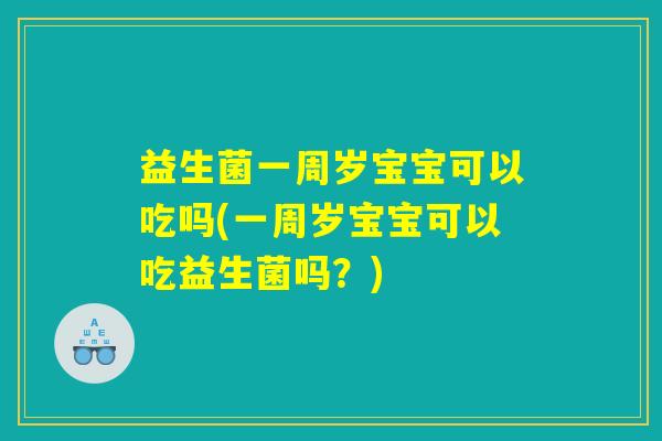 益生菌一周岁宝宝可以吃吗(一周岁宝宝可以吃益生菌吗？)