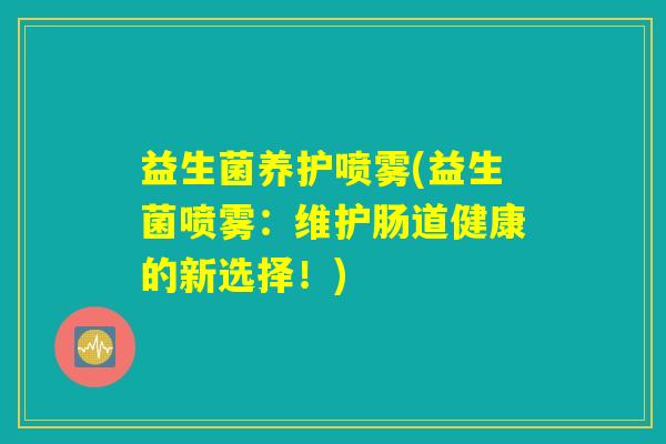 益生菌养护喷雾(益生菌喷雾：维护肠道健康的新选择！)