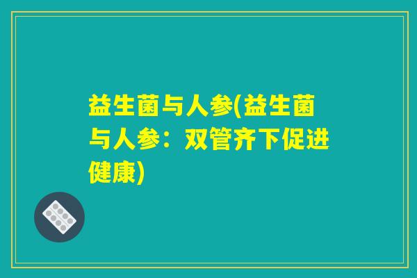 益生菌与人参(益生菌与人参：双管齐下促进健康)