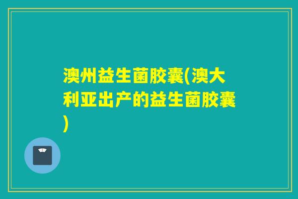 澳州益生菌胶囊(澳大利亚出产的益生菌胶囊)