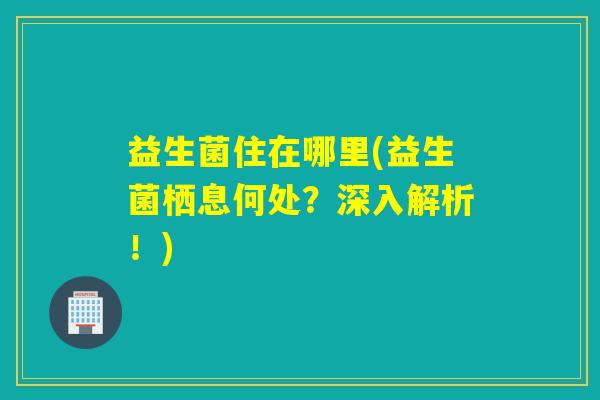 益生菌住在哪里(益生菌栖息何处？深入解析！)