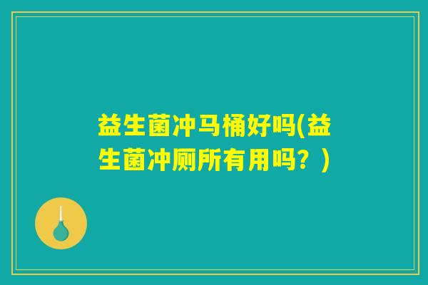 益生菌冲马桶好吗(益生菌冲厕所有用吗？)