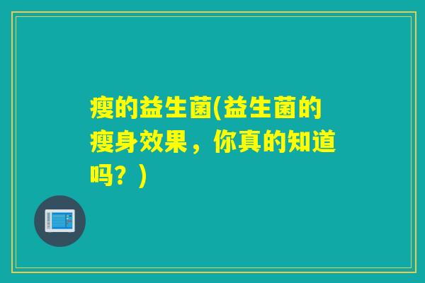 瘦的益生菌(益生菌的瘦身效果，你真的知道吗？)
