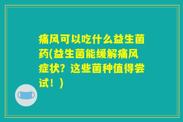 痛风可以吃什么益生菌药(益生菌能缓解痛风症状?这些菌种值得尝试!) 痛风可以吃什么益生菌药(益生菌能缓解痛风症状?这些菌种值得尝试!)