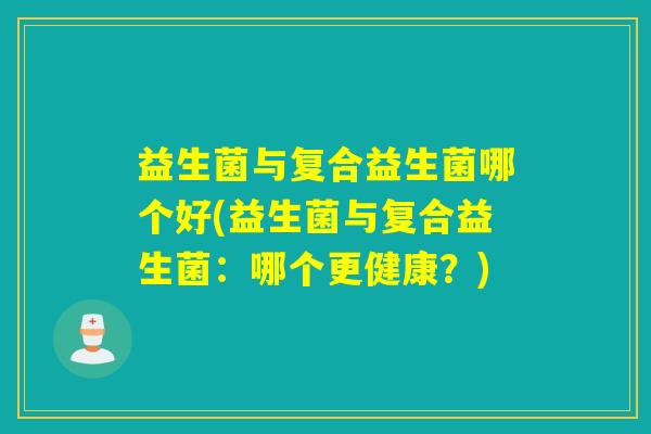 益生菌与复合益生菌哪个好(益生菌与复合益生菌：哪个更健康？)