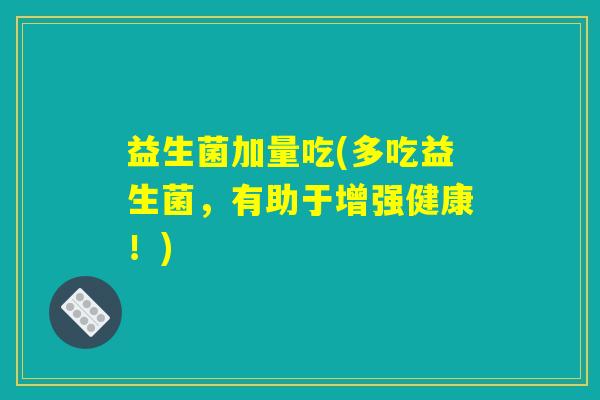 益生菌加量吃(多吃益生菌，有助于增强健康！)