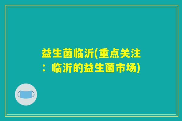 益生菌临沂(重点关注:临沂的益生菌市场) 益生菌临沂(重点关注:临沂的益生菌市场)