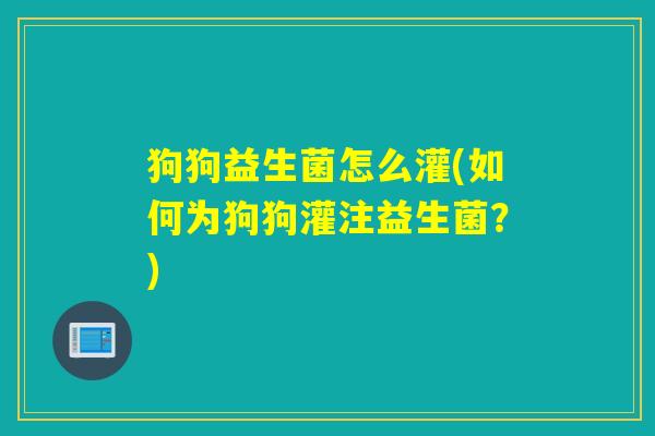 狗狗益生菌怎么灌(如何为狗狗灌注益生菌?) 狗狗益生菌怎么灌(如何为狗狗灌注益生菌?)