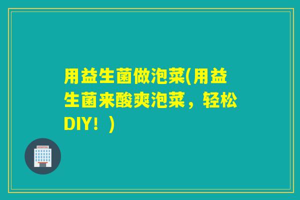 用益生菌做泡菜(用益生菌来酸爽泡菜,轻松DIY!) 用益生菌做泡菜(用益生菌来酸爽泡菜,轻松DIY!)