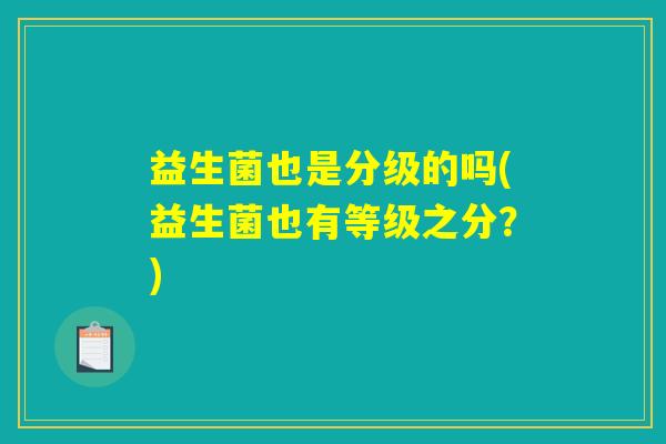 益生菌也是分级的吗(益生菌也有等级之分？)