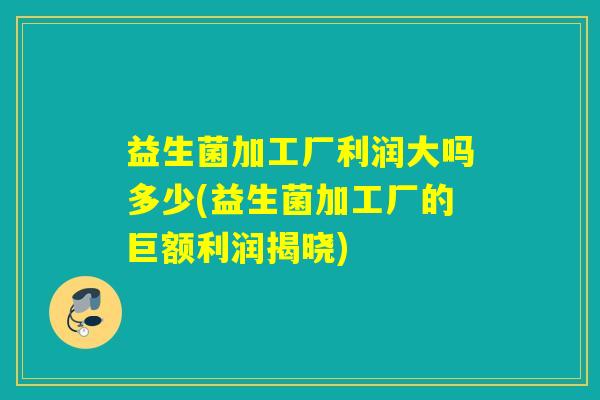 益生菌加工厂利润大吗多少(益生菌加工厂的巨额利润揭晓) 益生菌加工厂利润大吗多少(益生菌加工厂的巨额利润揭晓)