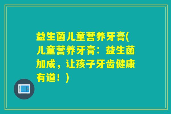 益生菌儿童营养牙膏(儿童营养牙膏：益生菌加成，让孩子牙齿健康有道！)