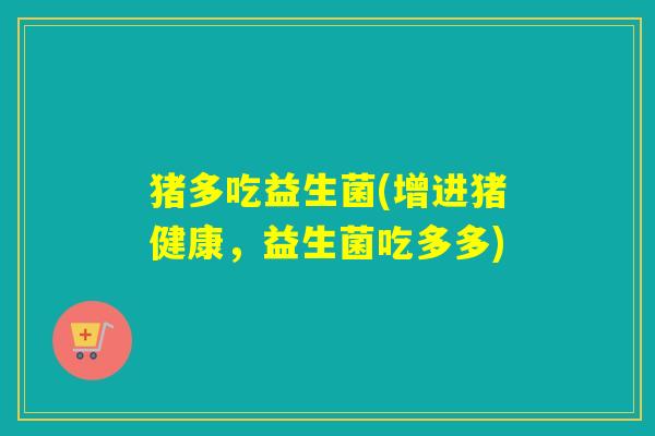 猪多吃益生菌(增进猪健康，益生菌吃多多)