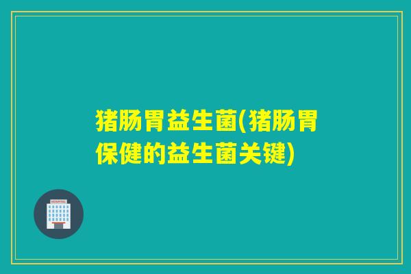 猪肠胃益生菌(猪肠胃保健的益生菌关键)