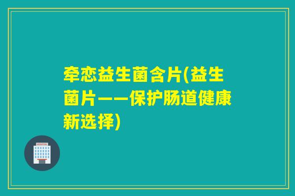 牵恋益生菌含片(益生菌片——保护肠道健康新选择)