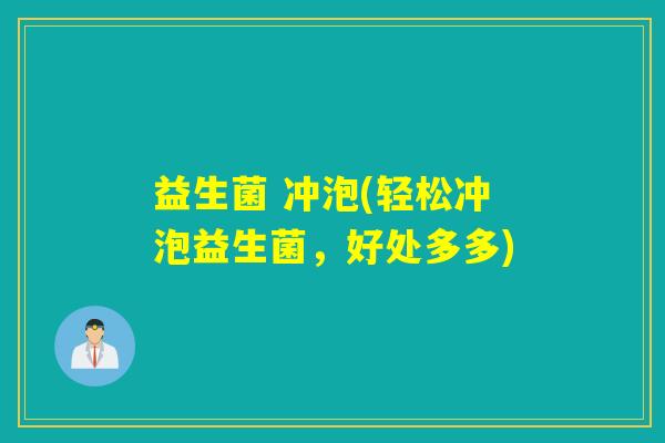 益生菌 冲泡(轻松冲泡益生菌,好处多多) 益生菌 冲泡(轻松冲泡益生菌,好处多多)