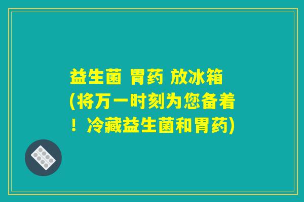 益生菌 胃药 放冰箱(将万一时刻为您备着！冷藏益生菌和胃药)