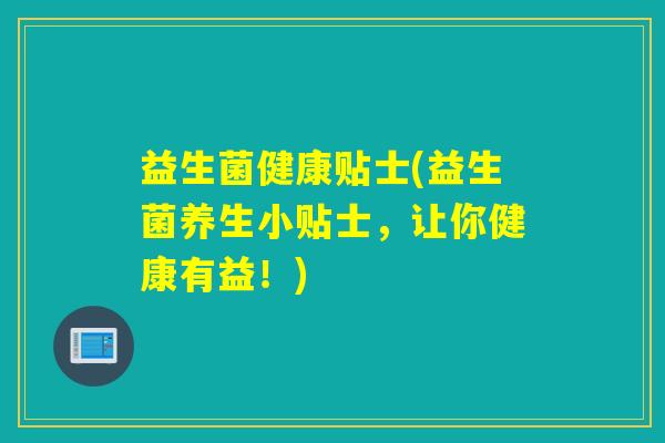 益生菌健康贴士(益生菌养生小贴士，让你健康有益！)