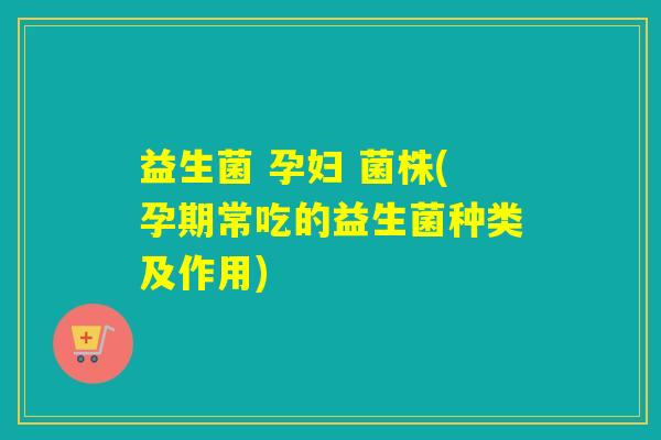 益生菌 孕妇 菌株(孕期常吃的益生菌种类及作用)