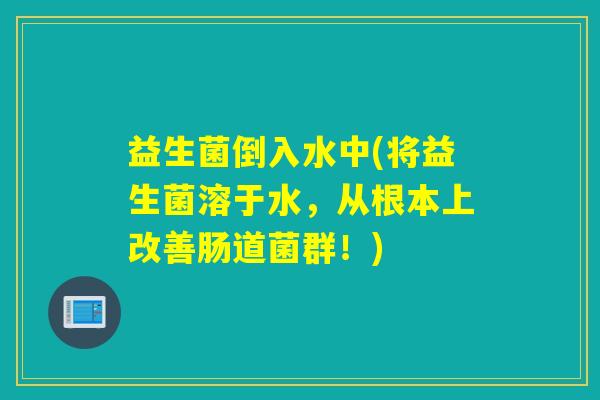 益生菌倒入水中(将益生菌溶于水，从根本上改善肠道菌群！)