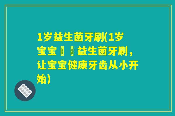 1岁益生菌牙刷(1岁宝宝專屬益生菌牙刷，让宝宝健康牙齿从小开始)